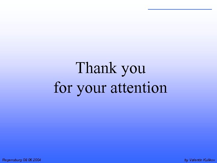 Thank you for your attention Regensburg 08. 06. 2004 by Valentin Kulikov 