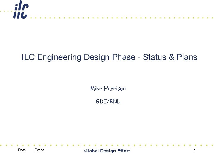 ILC Engineering Design Phase - Status & Plans Mike Harrison GDE/BNL Date Event Global
