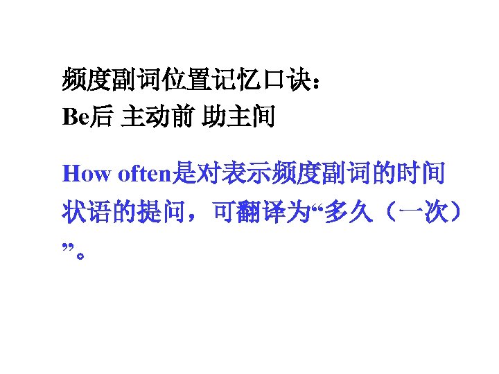 频度副词位置记忆口诀： Be后 主动前 助主间 How often是对表示频度副词的时间 状语的提问，可翻译为“多久（一次） ”。 