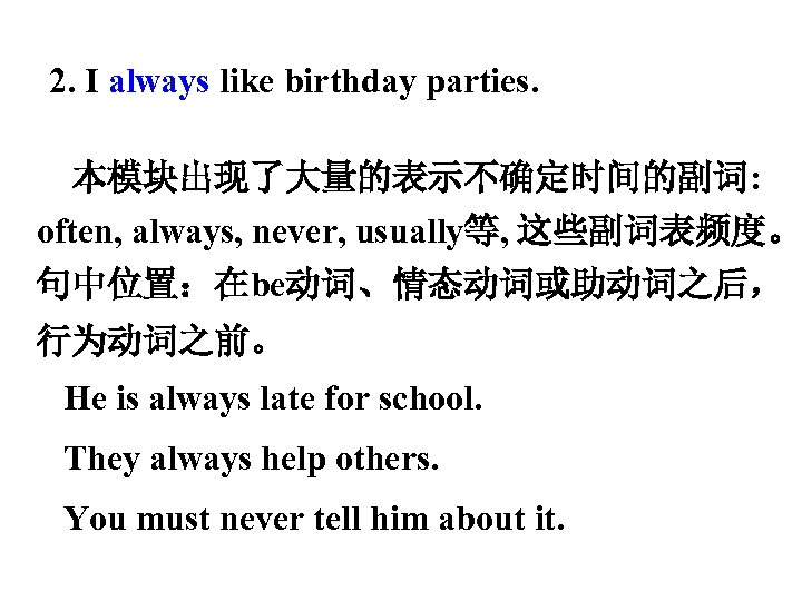 2. I always like birthday parties. 本模块出现了大量的表示不确定时间的副词: often, always, never, usually等, 这些副词表频度。 句中位置：在be动词、情态动词或助动词之后， 行为动词之前。