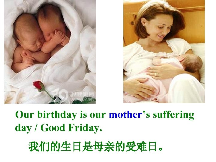 Our birthday is our mother’s suffering day / Good Friday. 我们的生日是母亲的受难日。 