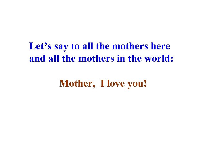 Let’s say to all the mothers here and all the mothers in the world: