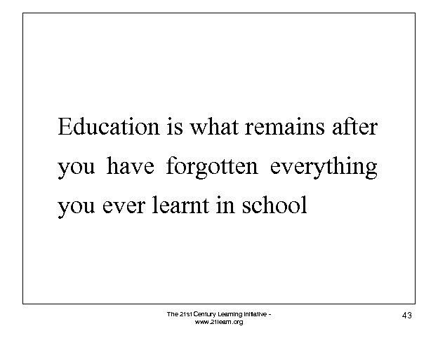 Education is what remains after you have forgotten everything you ever learnt in school