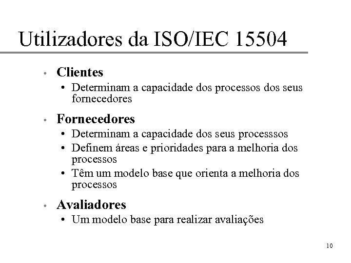 Utilizadores da ISO/IEC 15504 • Clientes • Determinam a capacidade dos processos dos seus