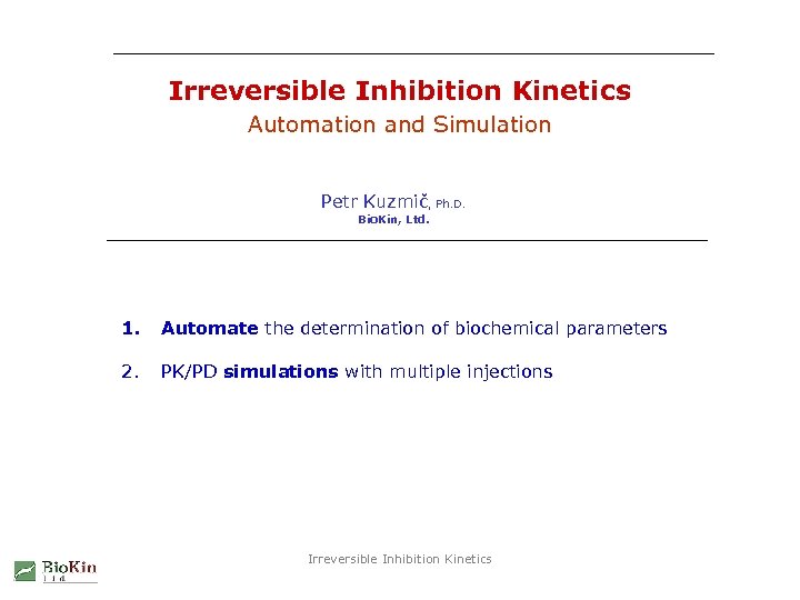 Irreversible Inhibition Kinetics Automation and Simulation Petr Kuzmič, Ph. D. Bio. Kin, Ltd. 1.