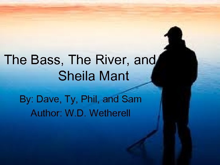 The Bass, The River, and The Sheila Mant By: Dave, Ty, Phil, and Sam