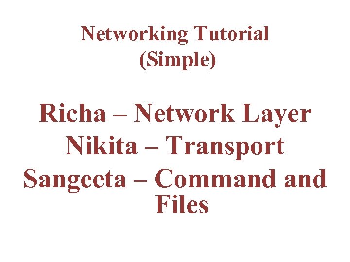 Networking Tutorial (Simple) Richa – Network Layer Nikita – Transport Sangeeta – Command Files