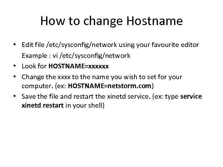 How to change Hostname Edit file /etc/sysconfig/network using your favourite editor Example : vi