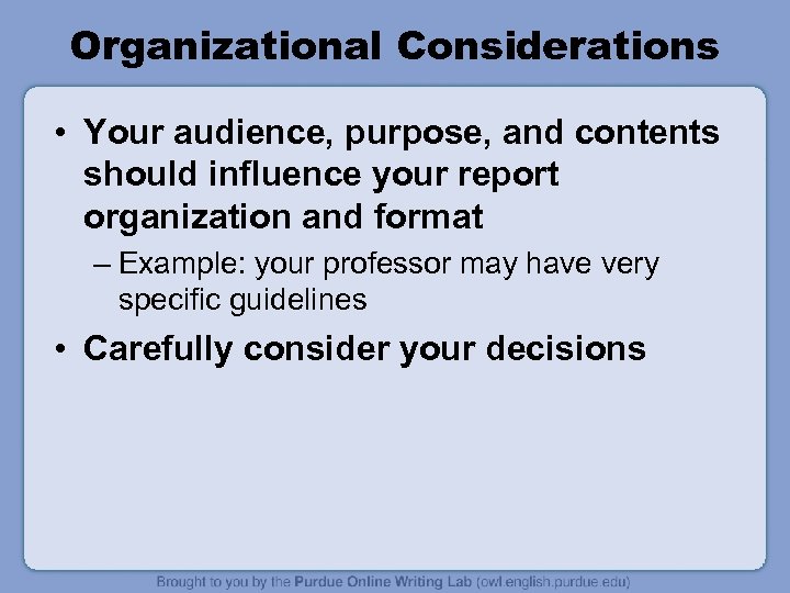 Organizational Considerations • Your audience, purpose, and contents should influence your report organization and