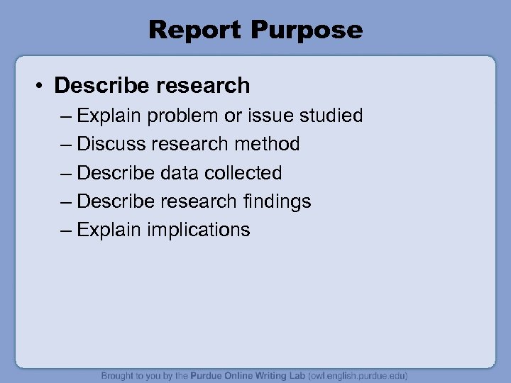 Report Purpose • Describe research – Explain problem or issue studied – Discuss research