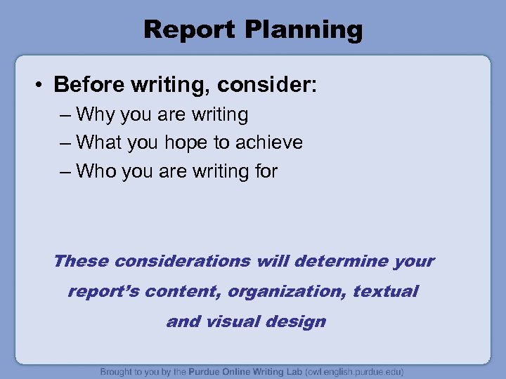 Report Planning • Before writing, consider: – Why you are writing – What you