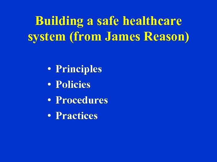 Building a safe healthcare system (from James Reason) • • Principles Policies Procedures Practices