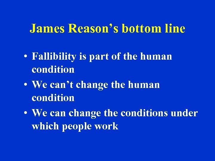 James Reason’s bottom line • Fallibility is part of the human condition • We