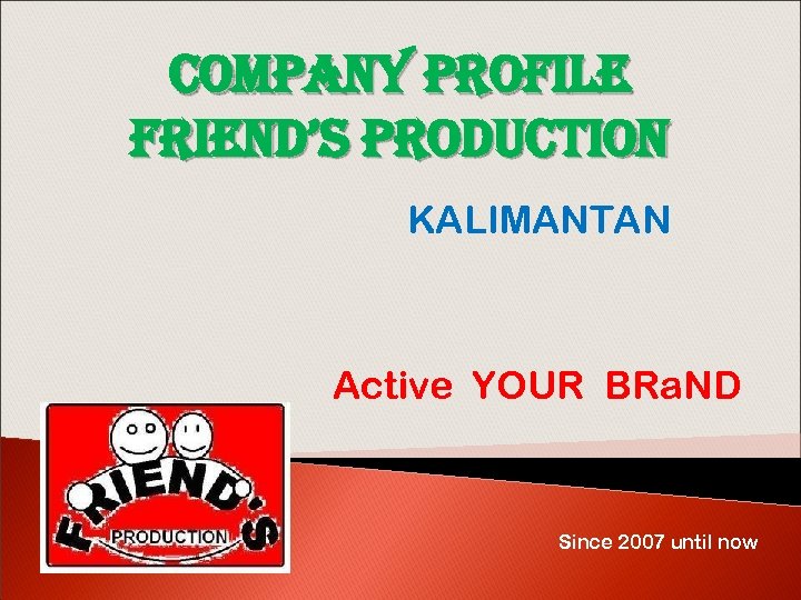 COMPANY PROf. ILE f. RIEND’S PRODUCTION KALIMANTAN Active YOUR BRa. ND Since 2007 until