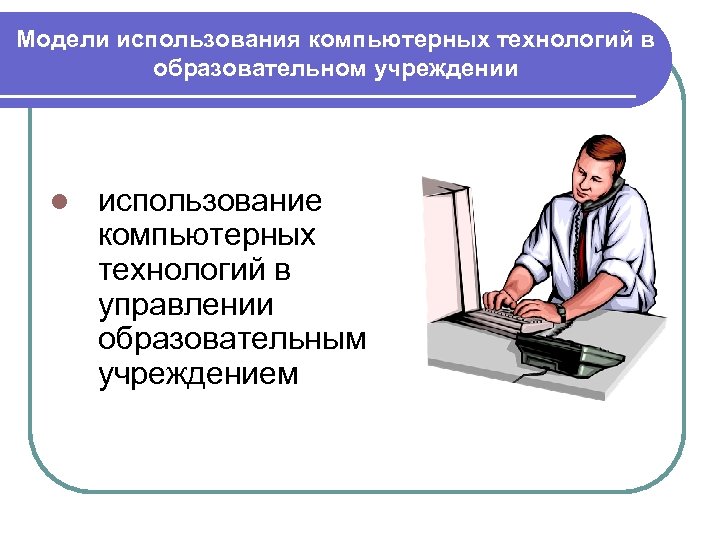 Способы использования компьютера. Информационные технологии в управлении образованием. «Современные информационные технологии в управлении образованием». Технологии управления в образовании. Технологии управления в ОУ.