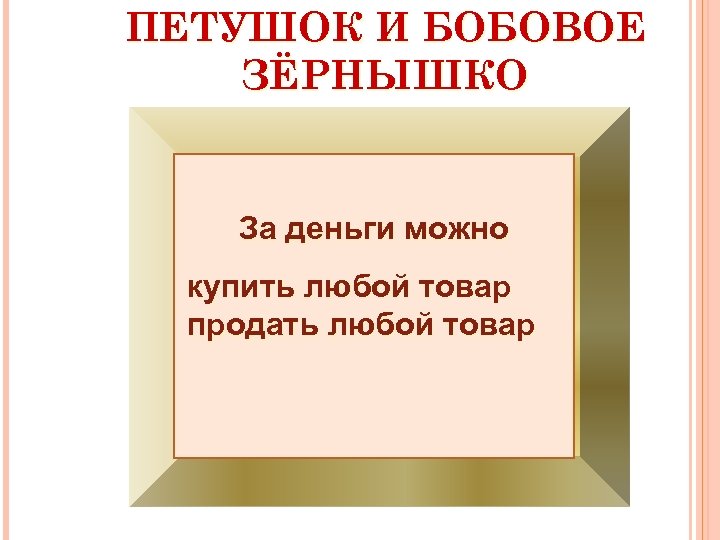 ПЕТУШОК И БОБОВОЕ ЗЁРНЫШКО За деньги можно купить любой товар продать любой товар 