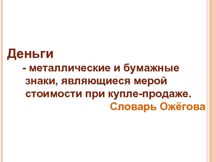 Деньги - металлические и бумажные знаки, являющиеся мерой стоимости при купле-продаже. Словарь Ожёгова 
