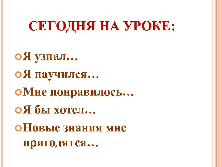 СЕГОДНЯ НА УРОКЕ: Я узнал… Я научился… Мне понравилось… Я бы хотел… Новые знания