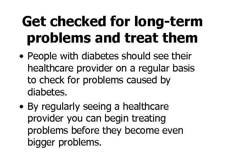 Get checked for long-term problems and treat them • People with diabetes should see
