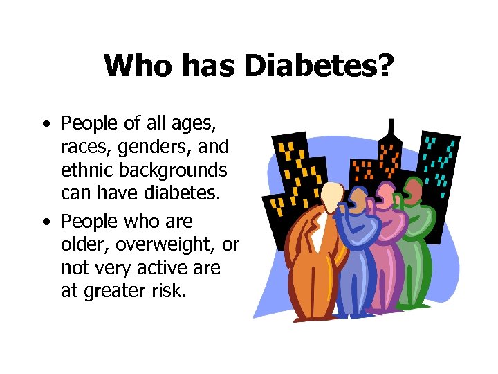 Who has Diabetes? • People of all ages, races, genders, and ethnic backgrounds can