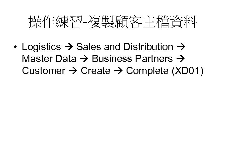 操作練習-複製顧客主檔資料 • Logistics Sales and Distribution Master Data Business Partners Customer Create Complete (XD