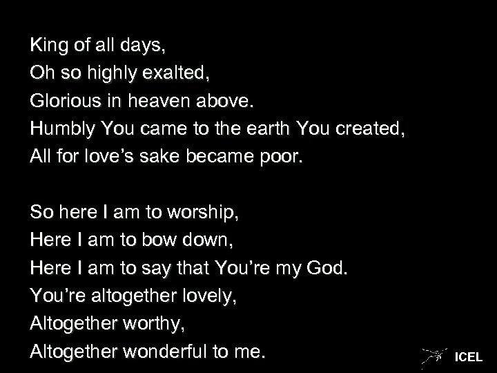 King of all days, Oh so highly exalted, Glorious in heaven above. Humbly You