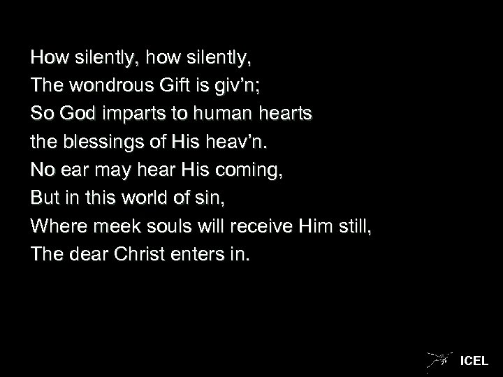 How silently, how silently, The wondrous Gift is giv’n; So God imparts to human