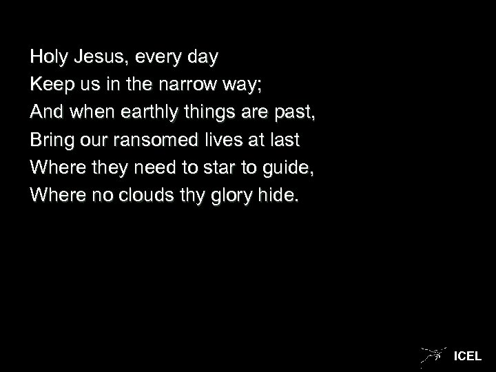 Holy Jesus, every day Keep us in the narrow way; And when earthly things