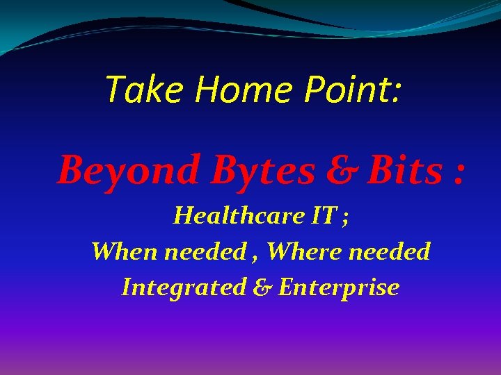 Take Home Point: Beyond Bytes & Bits : Healthcare IT ; When needed ,