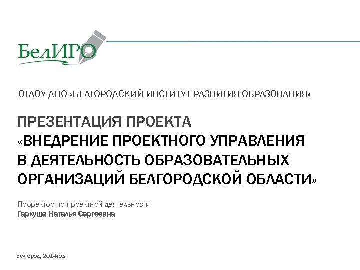 ОГАОУ ДПО «БЕЛГОРОДСКИЙ ИНСТИТУТ РАЗВИТИЯ ОБРАЗОВАНИЯ» ПРЕЗЕНТАЦИЯ ПРОЕКТА «ВНЕДРЕНИЕ ПРОЕКТНОГО УПРАВЛЕНИЯ В ДЕЯТЕЛЬНОСТЬ ОБРАЗОВАТЕЛЬНЫХ