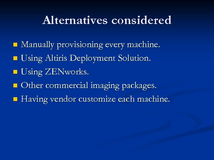 Alternatives considered Manually provisioning every machine. n Using Altiris Deployment Solution. n Using ZENworks.