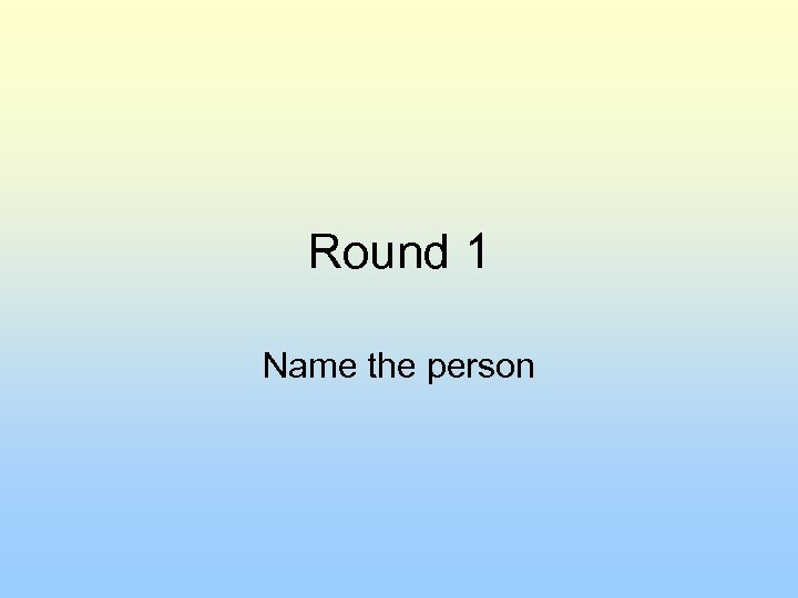 Round 1 Name the person 