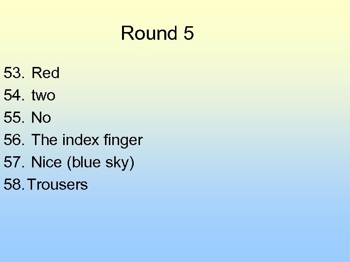 Round 5 53. Red 54. two 55. No 56. The index finger 57. Nice