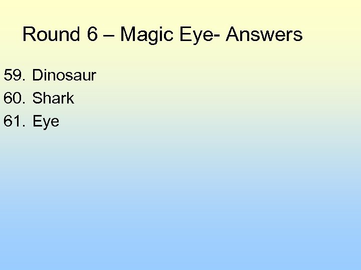 Round 6 – Magic Eye- Answers 59. Dinosaur 60. Shark 61. Eye 