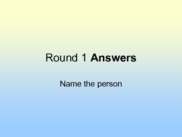 Round 1 Answers Name the person 