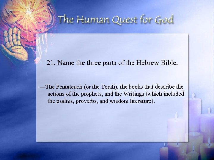 21. Name three parts of the Hebrew Bible. —The Pentateuch (or the Torah), the