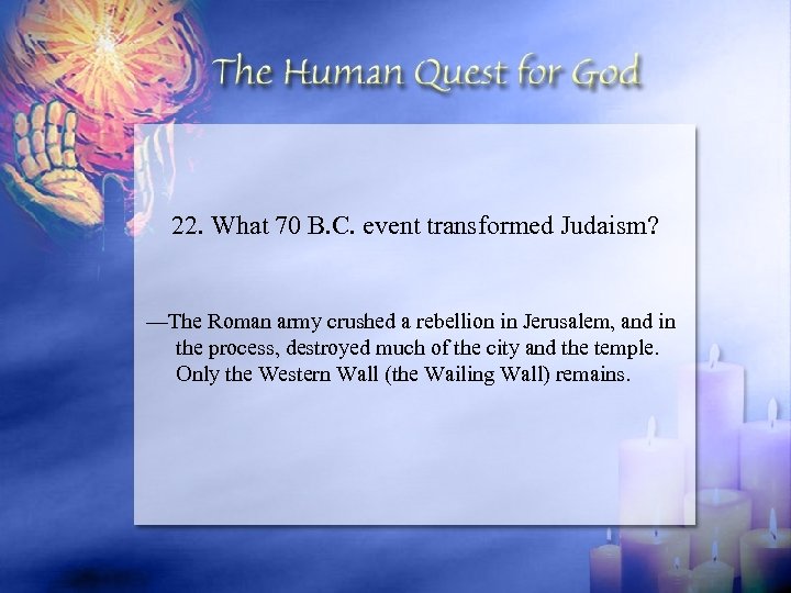 22. What 70 B. C. event transformed Judaism? —The Roman army crushed a rebellion