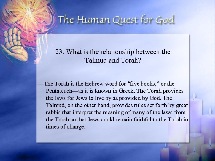 23. What is the relationship between the Talmud and Torah? —The Torah is the