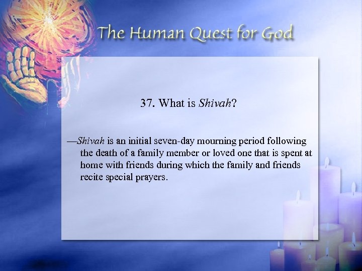 37. What is Shivah? —Shivah is an initial seven-day mourning period following the death