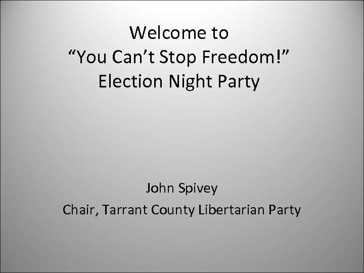 Welcome to “You Can’t Stop Freedom!” Election Night Party John Spivey Chair, Tarrant County