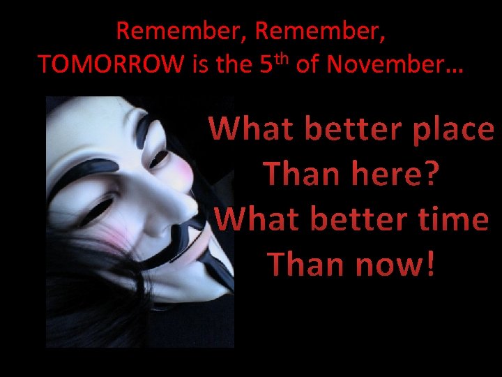 Remember, TOMORROW is the 5 th of November… What better place Than here? What