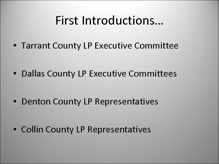 First Introductions… • Tarrant County LP Executive Committee • Dallas County LP Executive Committees