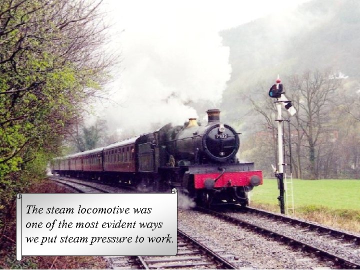 The steam locomotive was one of the most evident ways we put steam pressure