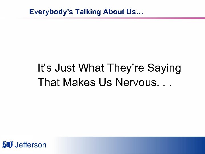 Everybody’s Talking About Us… It’s Just What They’re Saying That Makes Us Nervous. .