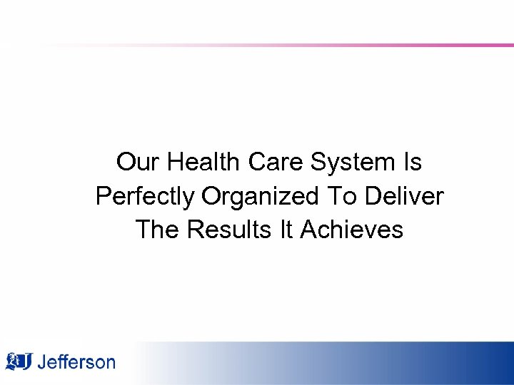 Our Health Care System Is Perfectly Organized To Deliver The Results It Achieves 