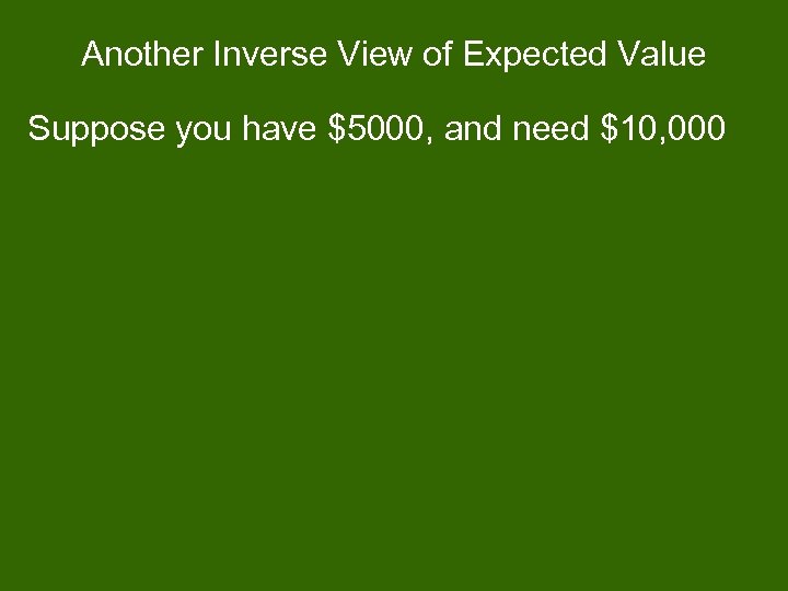 Another Inverse View of Expected Value Suppose you have $5000, and need $10, 000