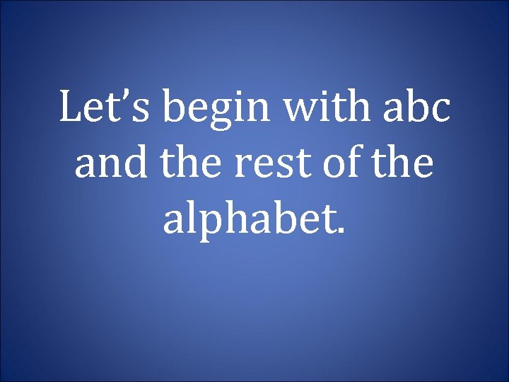 Let’s begin with abc and the rest of the alphabet. 