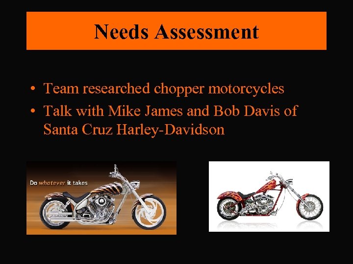 Needs Assessment • Team researched chopper motorcycles • Talk with Mike James and Bob