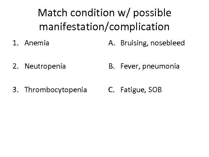 Match condition w/ possible manifestation/complication 1. Anemia A. Bruising, nosebleed 2. Neutropenia B. Fever,