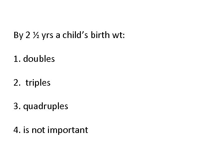 By 2 ½ yrs a child’s birth wt: 1. doubles 2. triples 3. quadruples